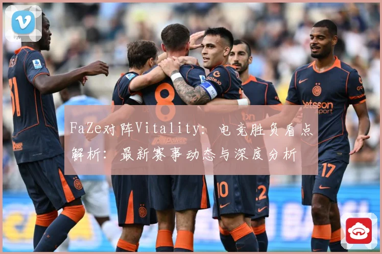 FaZe对阵Vitality：电竞胜负看点解析：最新赛事动态与深度分析