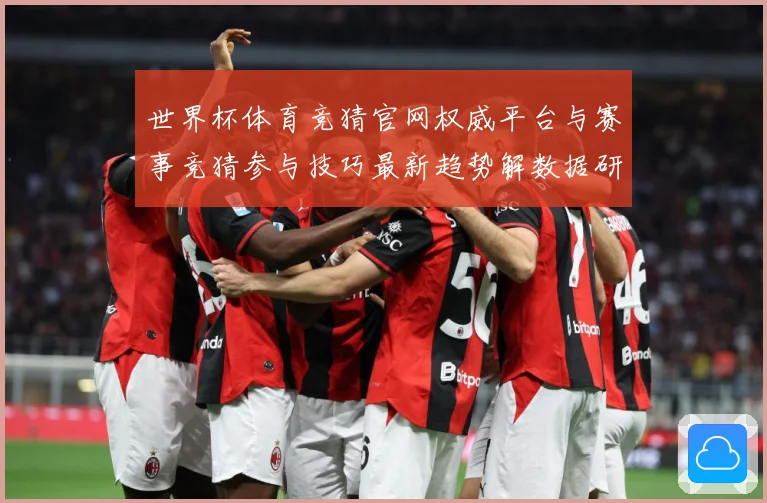世界杯体育竞猜官网权威平台与赛事竞猜参与技巧最新趋势解数据研判：最新赛事动态与深度分析