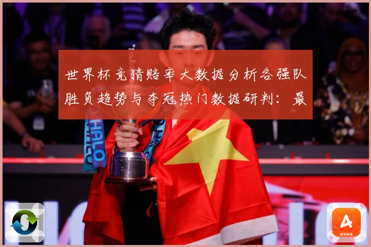 世界杯竞猜赔率大数据分析各强队胜负趋势与夺冠热门数据研判：最新赛事动态与深度分析