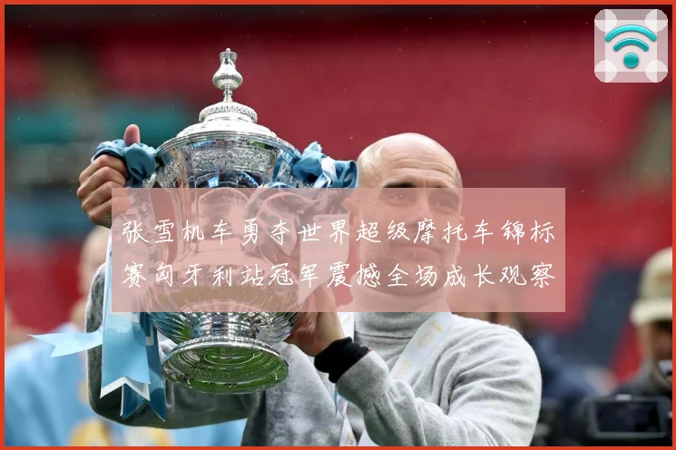 张雪机车勇夺世界超级摩托车锦标赛匈牙利站冠军震撼全场成长观察：最新赛事动态与深度分析