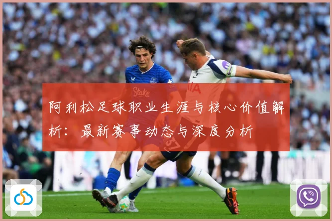 阿利松足球职业生涯与核心价值解析：最新赛事动态与深度分析