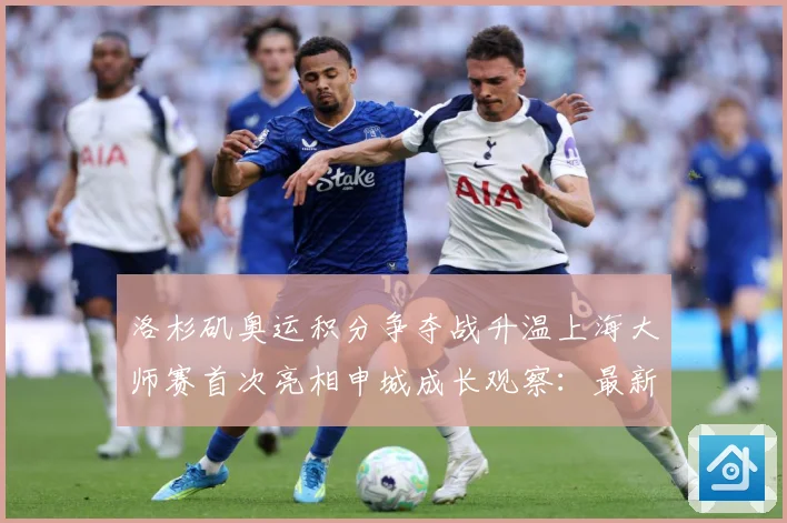 洛杉矶奥运积分争夺战升温上海大师赛首次亮相申城成长观察：最新赛事动态与深度分析