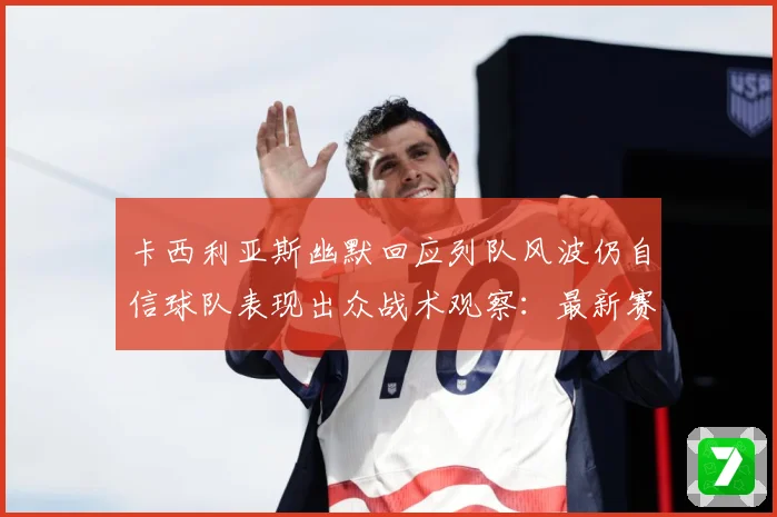 卡西利亚斯幽默回应列队风波仍自信球队表现出众战术观察：最新赛事动态与深度分析