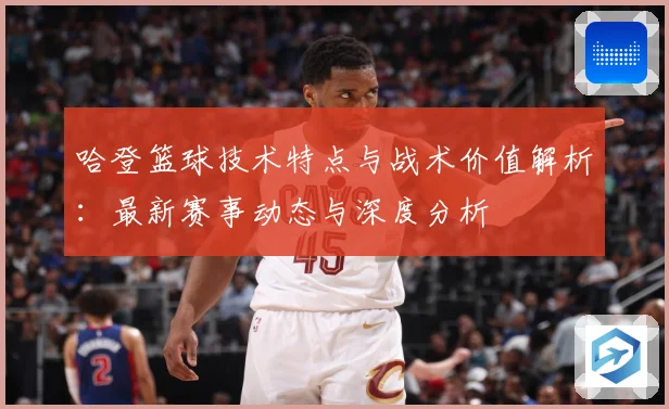 哈登篮球技术特点与战术价值解析：最新赛事动态与深度分析