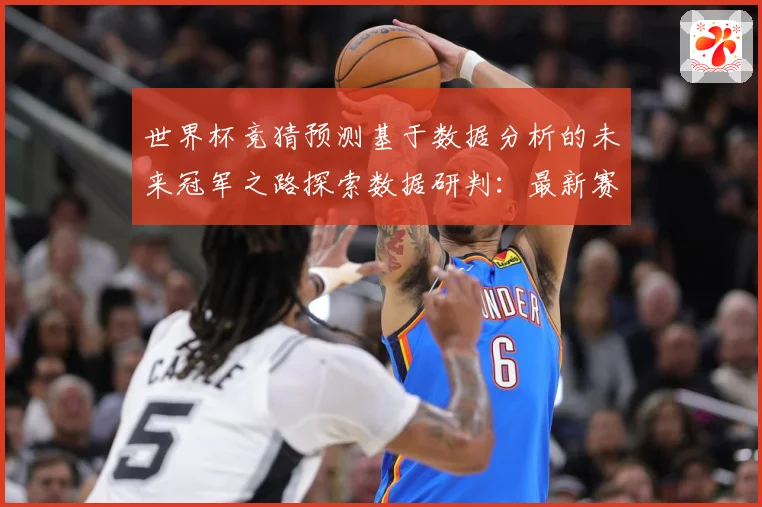 世界杯竞猜预测基于数据分析的未来冠军之路探索数据研判：最新赛事动态与深度分析