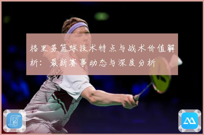 格里芬篮球技术特点与战术价值解析：最新赛事动态与深度分析