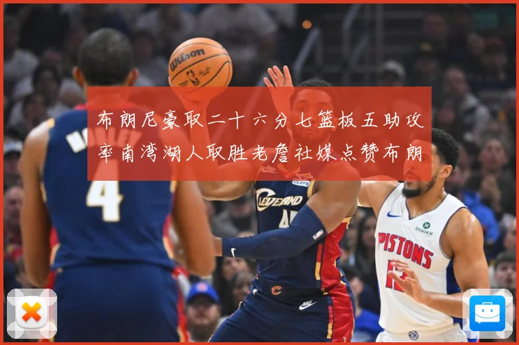 布朗尼豪取二十六分七篮板五助攻率南湾湖人取胜老詹社媒点赞布朗赛场复盘：最新赛事动态与深度分析