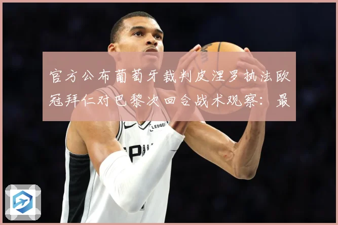 官方公布葡萄牙裁判皮涅罗执法欧冠拜仁对巴黎次回合战术观察：最新赛事动态与深度分析