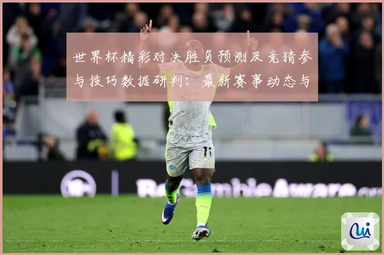 世界杯精彩对决胜负预测及竞猜参与技巧数据研判：最新赛事动态与深度分析
