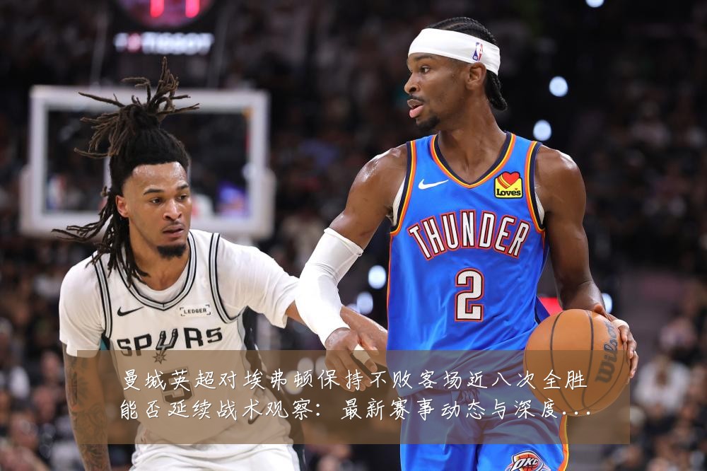曼城英超对埃弗顿保持不败客场近八次全胜能否延续战术观察:最新赛事动态与深度分析