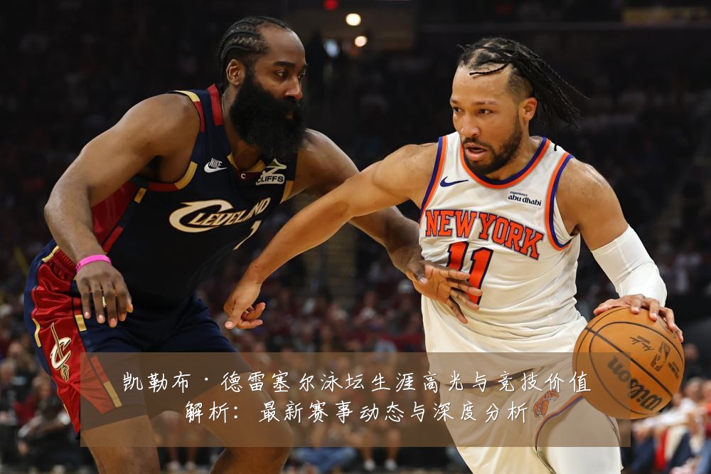 凯勒布·德雷塞尔泳坛生涯高光与竞技价值解析:最新赛事动态与深度分析