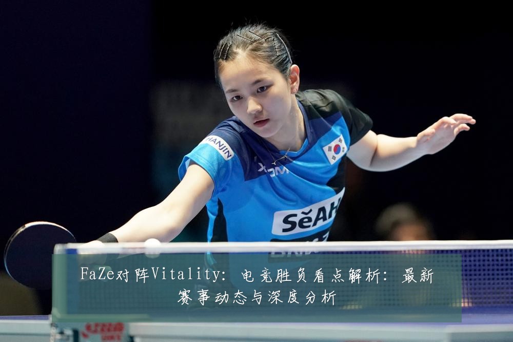 FaZe对阵Vitality：电竞胜负看点解析：最新赛事动态与深度分析